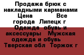 Продажа брюк с накладными карманами › Цена ­ 1 200 - Все города, Липецк г. Одежда, обувь и аксессуары » Мужская одежда и обувь   . Тверская обл.,Торжок г.